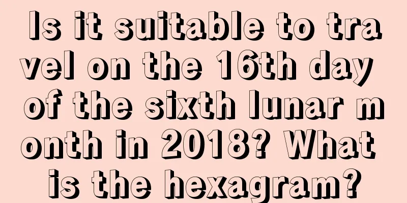 Is it suitable to travel on the 16th day of the sixth lunar month in 2018? What is the hexagram?