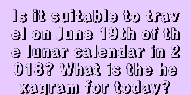 Is it suitable to travel on June 19th of the lunar calendar in 2018? What is the hexagram for today?