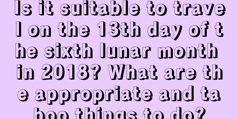 Is it suitable to travel on the 13th day of the sixth lunar month in 2018? What are the appropriate and taboo things to do?