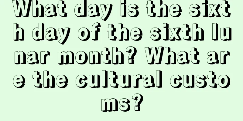 What day is the sixth day of the sixth lunar month? What are the cultural customs?
