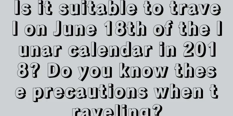 Is it suitable to travel on June 18th of the lunar calendar in 2018? Do you know these precautions when traveling?