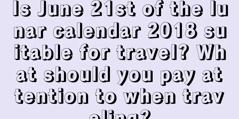 Is June 21st of the lunar calendar 2018 suitable for travel? What should you pay attention to when traveling?