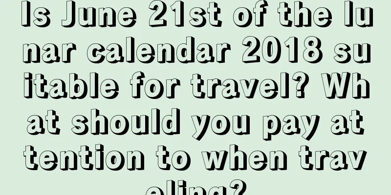 Is June 21st of the lunar calendar 2018 suitable for travel? What should you pay attention to when traveling?