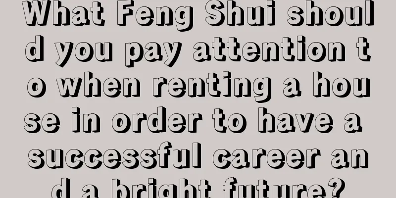 What Feng Shui should you pay attention to when renting a house in order to have a successful career and a bright future?