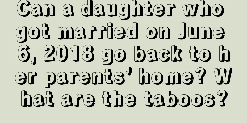 Can a daughter who got married on June 6, 2018 go back to her parents’ home? What are the taboos?