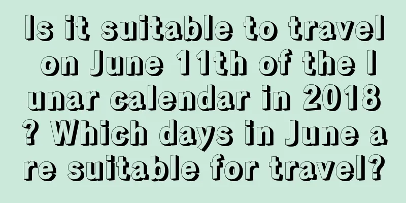 Is it suitable to travel on June 11th of the lunar calendar in 2018? Which days in June are suitable for travel?