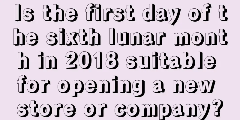 Is the first day of the sixth lunar month in 2018 suitable for opening a new store or company?