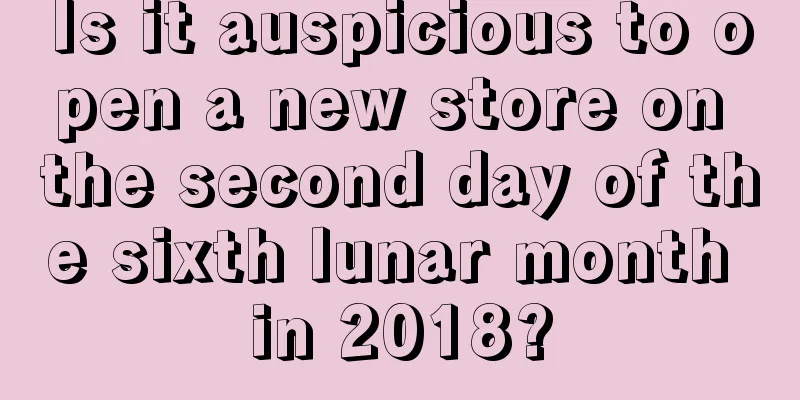 Is it auspicious to open a new store on the second day of the sixth lunar month in 2018?