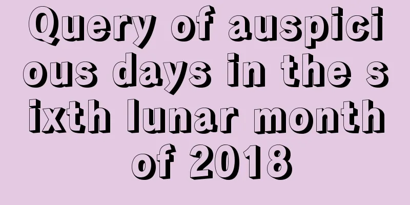 Query of auspicious days in the sixth lunar month of 2018