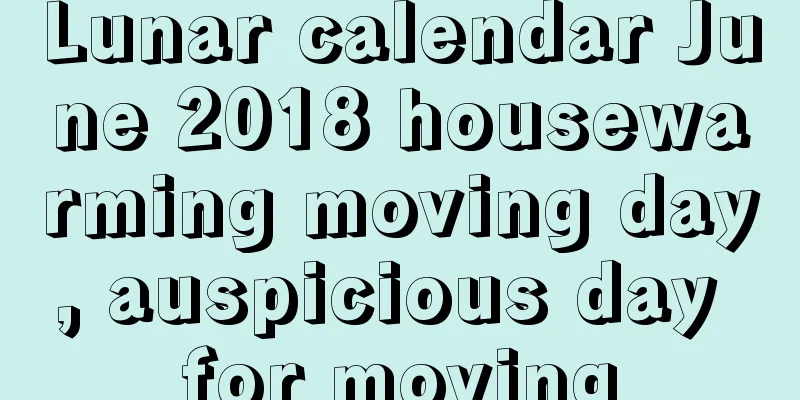 Lunar calendar June 2018 housewarming moving day, auspicious day for moving