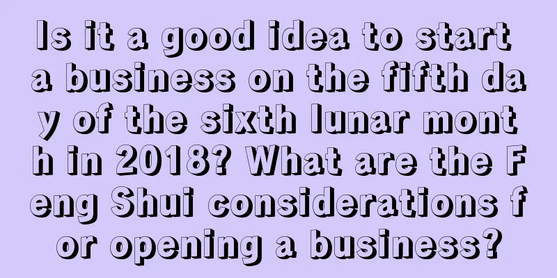 Is it a good idea to start a business on the fifth day of the sixth lunar month in 2018? What are the Feng Shui considerations for opening a business?