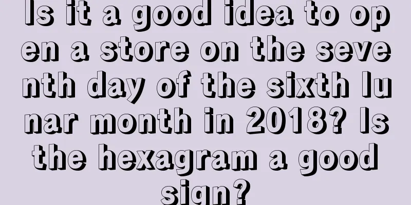 Is it a good idea to open a store on the seventh day of the sixth lunar month in 2018? Is the hexagram a good sign?