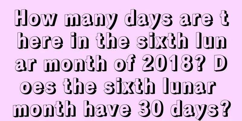 How many days are there in the sixth lunar month of 2018? Does the sixth lunar month have 30 days?