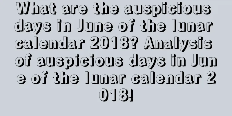 What are the auspicious days in June of the lunar calendar 2018? Analysis of auspicious days in June of the lunar calendar 2018!