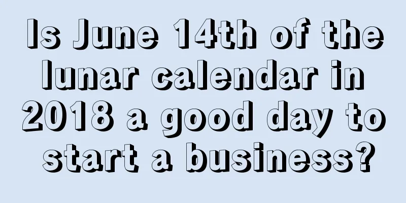 Is June 14th of the lunar calendar in 2018 a good day to start a business?