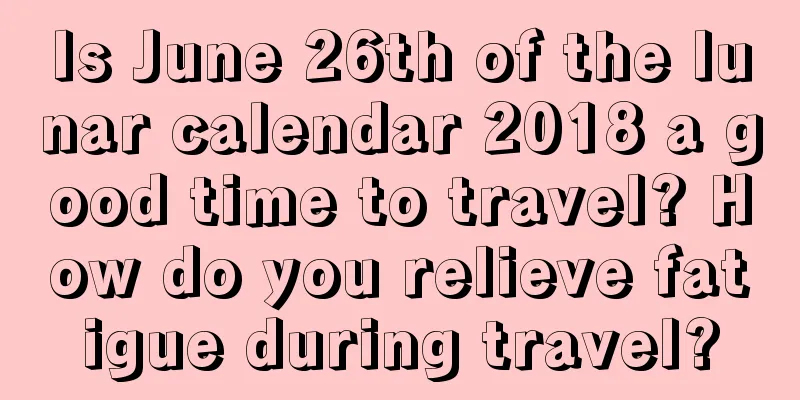 Is June 26th of the lunar calendar 2018 a good time to travel? How do you relieve fatigue during travel?
