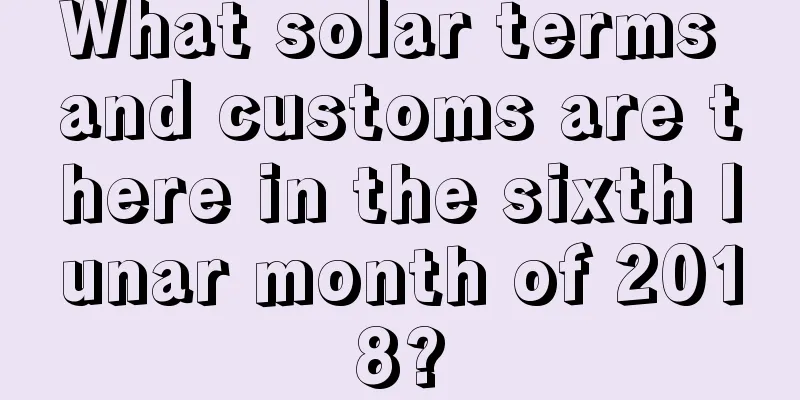What solar terms and customs are there in the sixth lunar month of 2018?