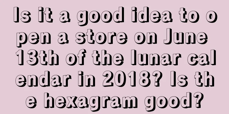 Is it a good idea to open a store on June 13th of the lunar calendar in 2018? Is the hexagram good?