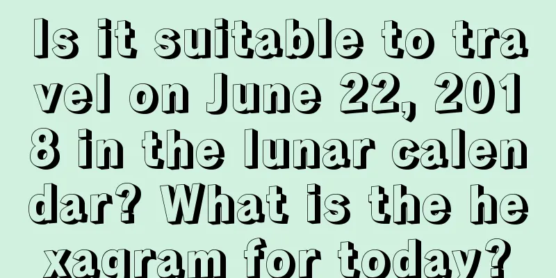 Is it suitable to travel on June 22, 2018 in the lunar calendar? What is the hexagram for today?