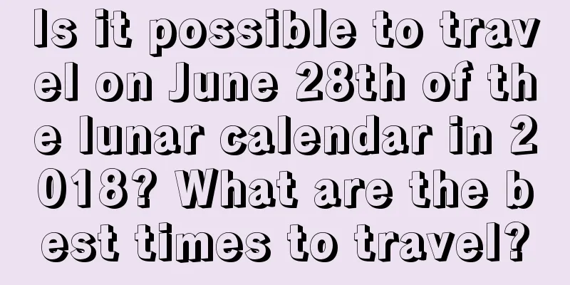 Is it possible to travel on June 28th of the lunar calendar in 2018? What are the best times to travel?