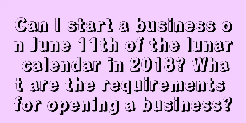 Can I start a business on June 11th of the lunar calendar in 2018? What are the requirements for opening a business?