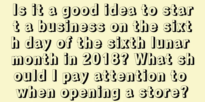 Is it a good idea to start a business on the sixth day of the sixth lunar month in 2018? What should I pay attention to when opening a store?