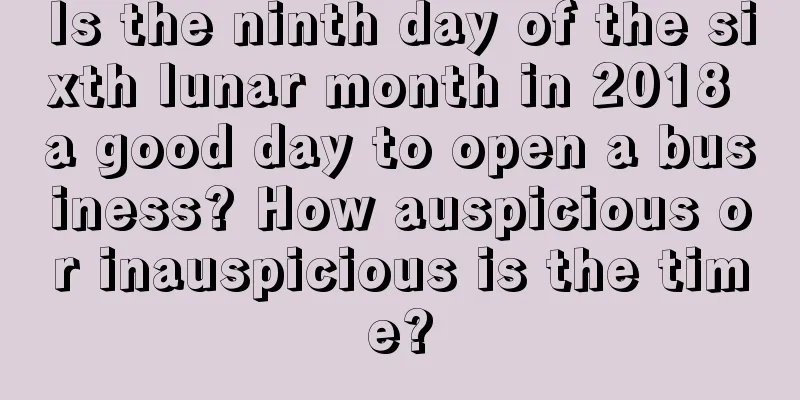 Is the ninth day of the sixth lunar month in 2018 a good day to open a business? How auspicious or inauspicious is the time?