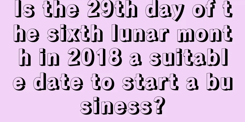 Is the 29th day of the sixth lunar month in 2018 a suitable date to start a business?