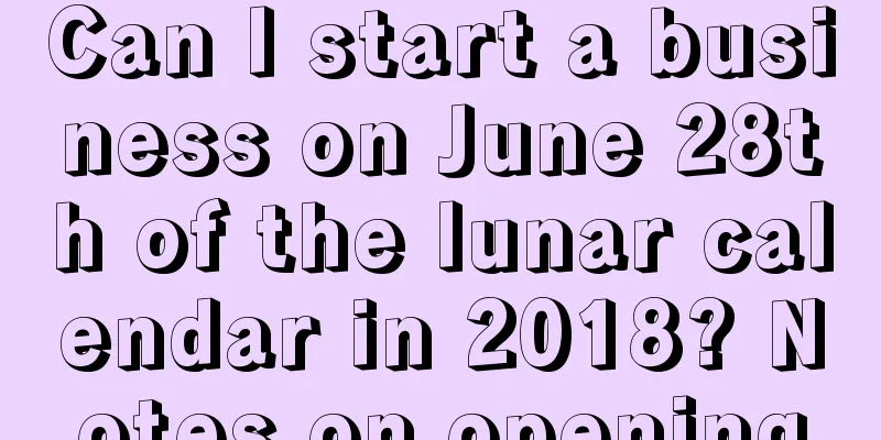 Can I start a business on June 28th of the lunar calendar in 2018? Notes on opening