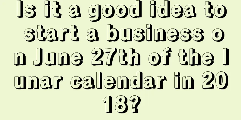 Is it a good idea to start a business on June 27th of the lunar calendar in 2018?