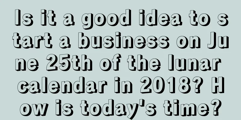 Is it a good idea to start a business on June 25th of the lunar calendar in 2018? How is today's time?