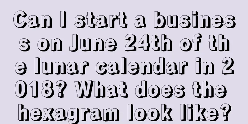 Can I start a business on June 24th of the lunar calendar in 2018? What does the hexagram look like?
