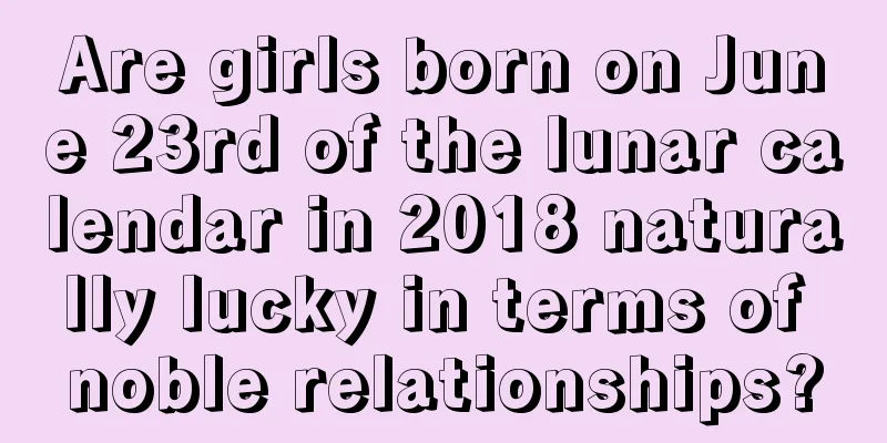 Are girls born on June 23rd of the lunar calendar in 2018 naturally lucky in terms of noble relationships?
