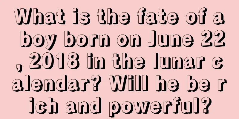 What is the fate of a boy born on June 22, 2018 in the lunar calendar? Will he be rich and powerful?