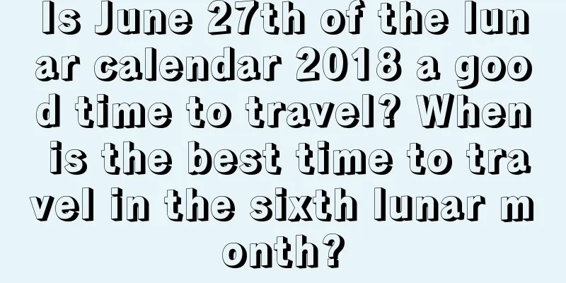 Is June 27th of the lunar calendar 2018 a good time to travel? When is the best time to travel in the sixth lunar month?