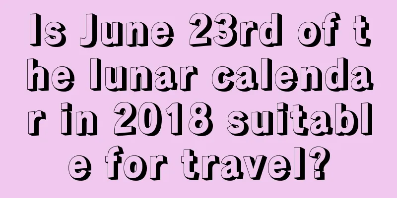 Is June 23rd of the lunar calendar in 2018 suitable for travel?