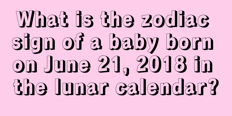 What is the zodiac sign of a baby born on June 21, 2018 in the lunar calendar?