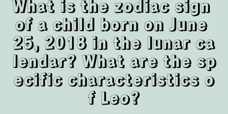 What is the zodiac sign of a child born on June 25, 2018 in the lunar calendar? What are the specific characteristics of Leo?