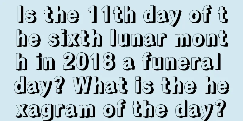 Is the 11th day of the sixth lunar month in 2018 a funeral day? What is the hexagram of the day?