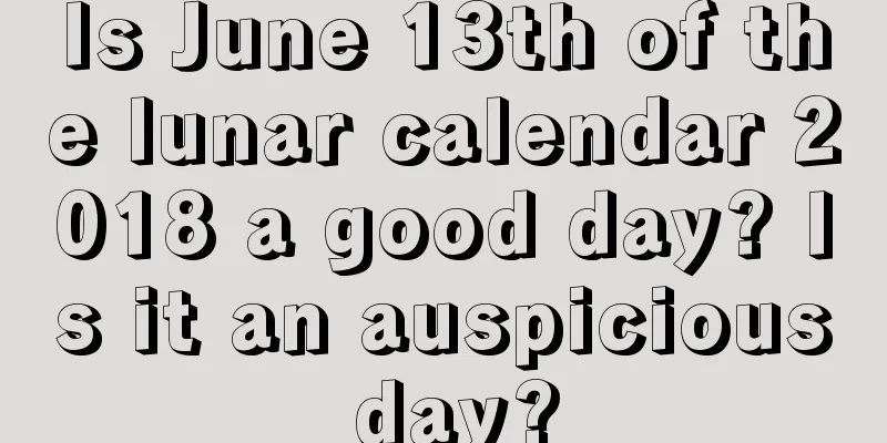 Is June 13th of the lunar calendar 2018 a good day? Is it an auspicious day?
