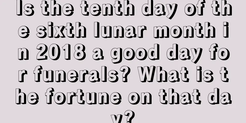 Is the tenth day of the sixth lunar month in 2018 a good day for funerals? What is the fortune on that day?