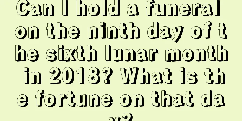 Can I hold a funeral on the ninth day of the sixth lunar month in 2018? What is the fortune on that day?