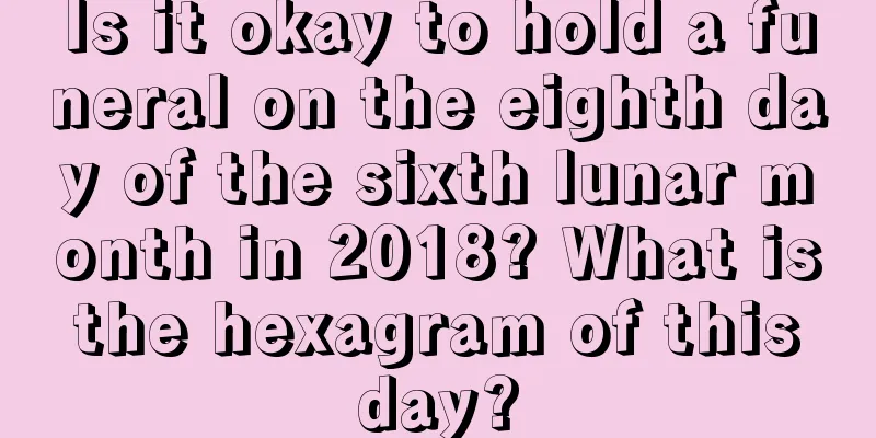 Is it okay to hold a funeral on the eighth day of the sixth lunar month in 2018? What is the hexagram of this day?