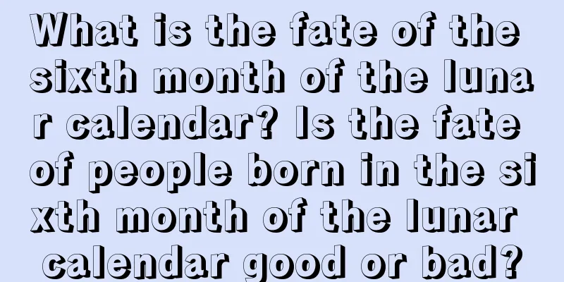 What is the fate of the sixth month of the lunar calendar? Is the fate of people born in the sixth month of the lunar calendar good or bad?
