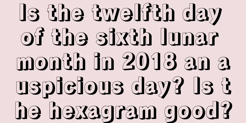 Is the twelfth day of the sixth lunar month in 2018 an auspicious day? Is the hexagram good?