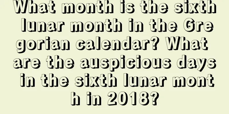 What month is the sixth lunar month in the Gregorian calendar? What are the auspicious days in the sixth lunar month in 2018?