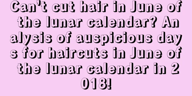 Can’t cut hair in June of the lunar calendar? Analysis of auspicious days for haircuts in June of the lunar calendar in 2018!