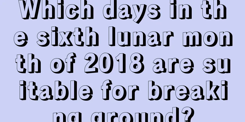 Which days in the sixth lunar month of 2018 are suitable for breaking ground?