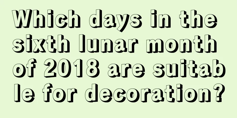 Which days in the sixth lunar month of 2018 are suitable for decoration?