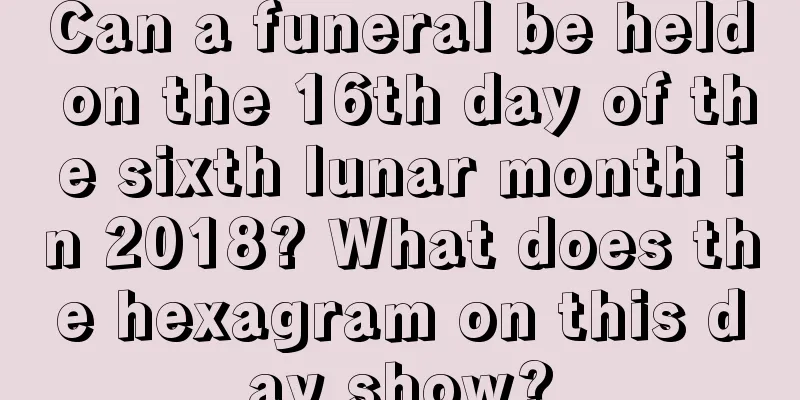 Can a funeral be held on the 16th day of the sixth lunar month in 2018? What does the hexagram on this day show?